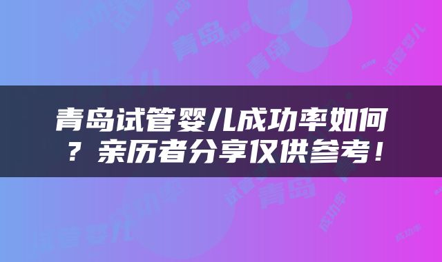青岛试管婴儿成功率如何？亲历者分享仅供参考！