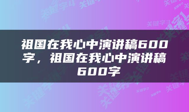 祖国在我心中演讲稿600字，祖国在我心中演讲稿 600字