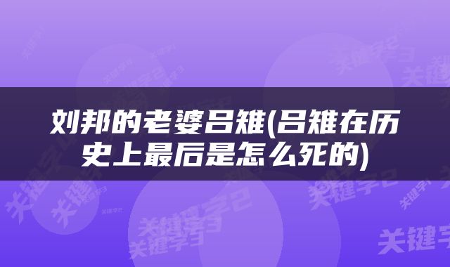 刘邦的老婆吕雉(吕雉在历史上最后是怎么死的)