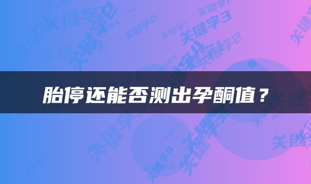 胎停还能否测出孕酮值？