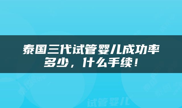泰国三代试管婴儿成功率多少，什么手续！
