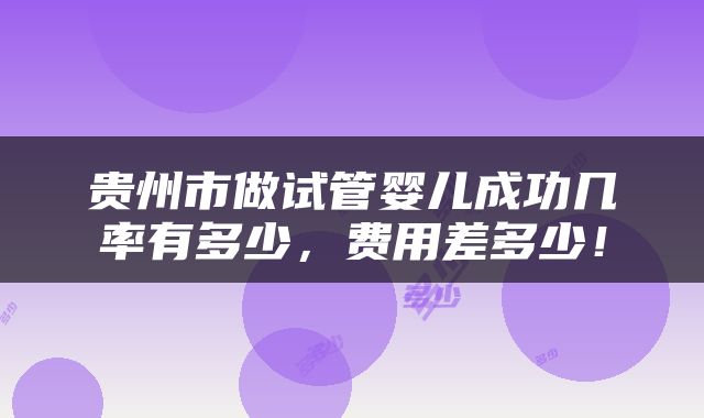 贵州市做试管婴儿成功几率有多少，费用差多少！