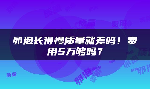 卵泡长得慢质量就差吗！费用5万够吗？
