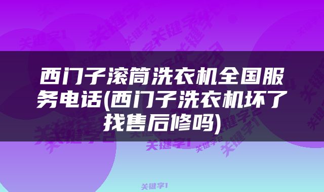 西门子滚筒洗衣机全国服务电话(西门子洗衣机坏了找售后修吗)