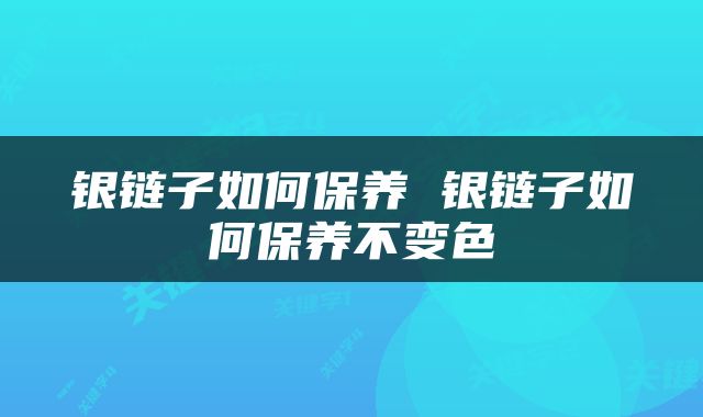 银链子如何保养 银链子如何保养不变色