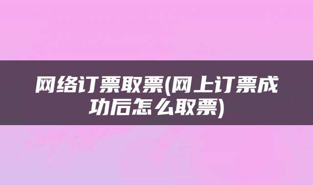 网络订票取票(网上订票成功后怎么取票)