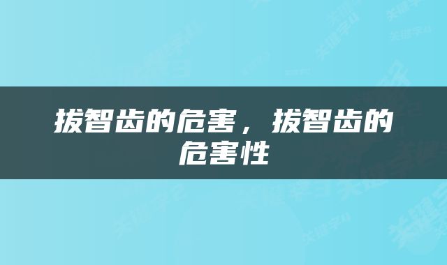 拔智齿的危害，拔智齿的危害性