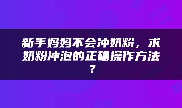 新手妈妈不会冲奶粉，求奶粉冲泡的正确操作方法？