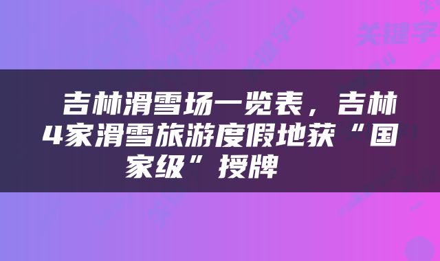  吉林滑雪场一览表，吉林4家滑雪旅游度假地获“国家级”授牌→ 
