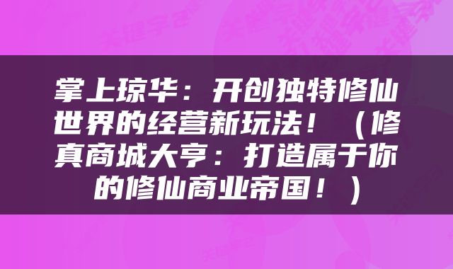 掌上琼华：开创独特修仙世界的经营新玩法！（修真商城大亨：打造属于你的修仙商业帝国！）