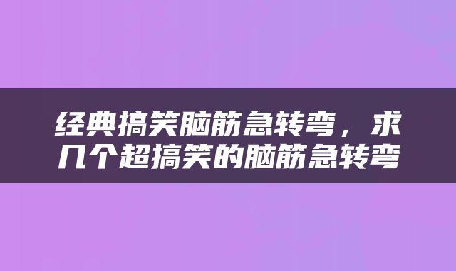 经典搞笑脑筋急转弯，求几个超搞笑的脑筋急转弯