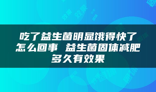 吃了益生菌明显饿得快了怎么回事 益生菌固体减肥多久有效果