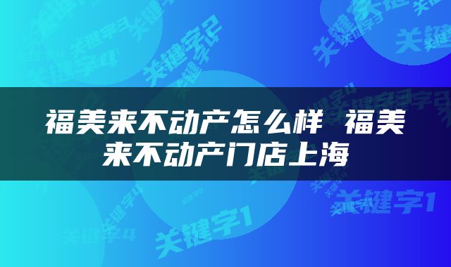 福美来不动产怎么样 福美来不动产门店上海