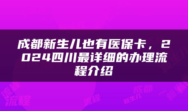成都新生儿也有医保卡，2024四川最详细的办理流程介绍