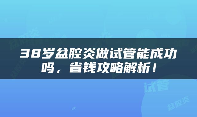 38岁盆腔炎做试管能成功吗，省钱攻略解析！