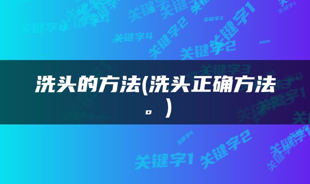 洗头的方法(洗头正确方法。)