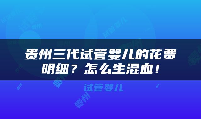贵州三代试管婴儿的花费明细？怎么生混血！