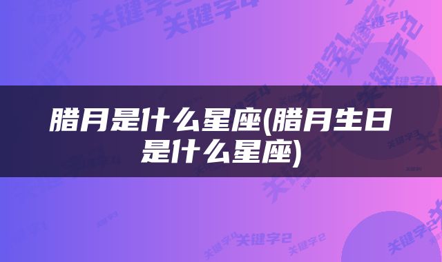 腊月是什么星座(腊月生日是什么星座)