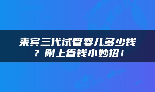 来宾三代试管婴儿多少钱？附上省钱小妙招！