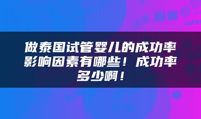 做泰国试管婴儿的成功率影响因素有哪些！成功率多少啊！