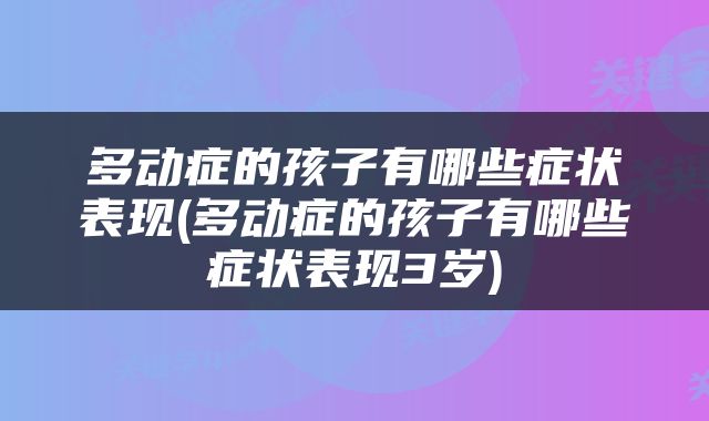 多动症的孩子有哪些症状表现(多动症的孩子有哪些症状表现3岁)