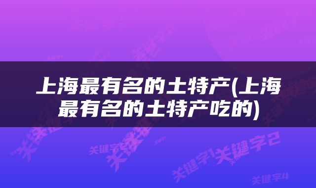 上海最有名的土特产(上海最有名的土特产吃的)