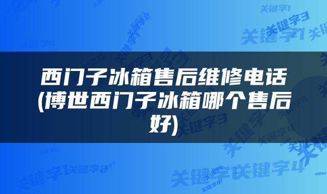 西门子冰箱售后维修电话(博世西门子冰箱哪个售后好)