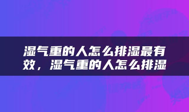 湿气重的人怎么排湿最有效，湿气重的人怎么排湿