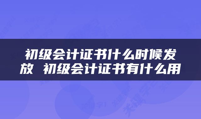 初级会计证书什么时候发放 初级会计证书有什么用
