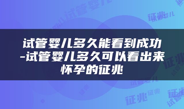 试管婴儿多久能看到成功-试管婴儿多久可以看出来怀孕的征兆
