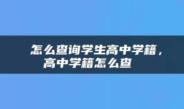  怎么查询学生高中学籍，高中学籍怎么查 
