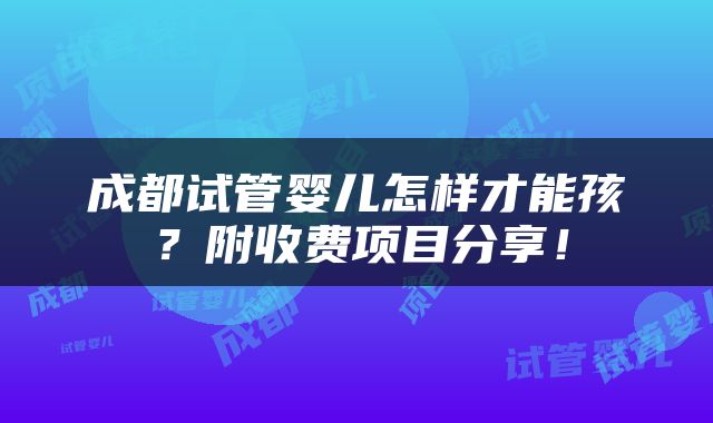 成都试管婴儿怎样才能孩？附收费项目分享！
