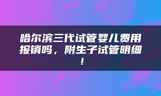 哈尔滨三代试管婴儿费用报销吗，附生子试管明细！
