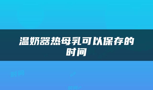 温奶器热母乳可以保存的时间