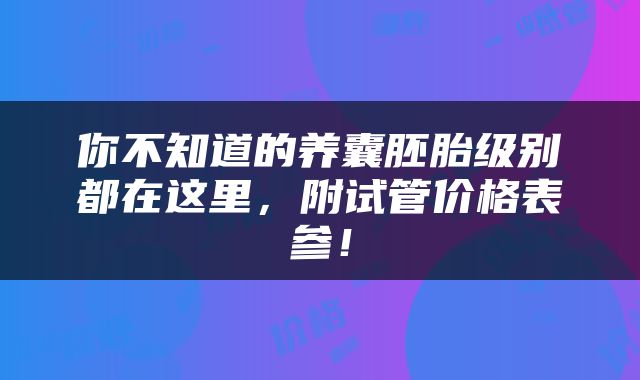 你不知道的养囊胚胎级别都在这里，附试管价格表参！