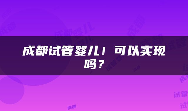 成都试管婴儿！可以实现吗？