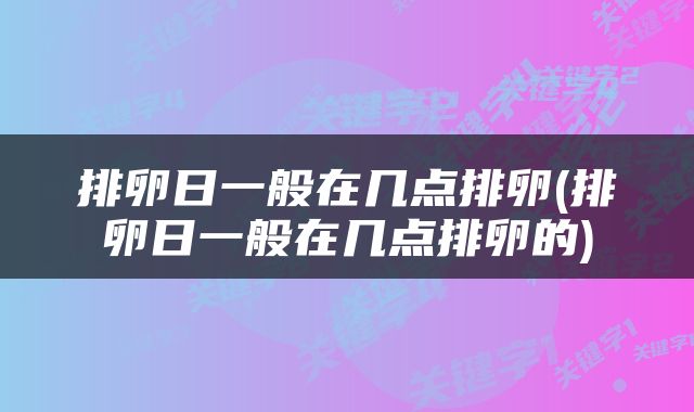 排卵日一般在几点排卵(排卵日一般在几点排卵的)