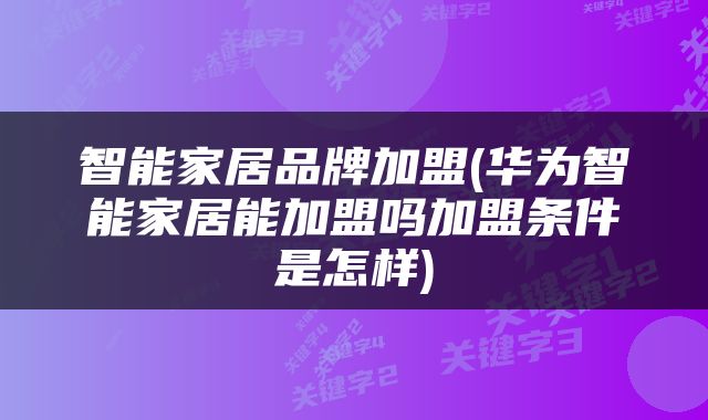 智能家居品牌加盟(华为智能家居能加盟吗加盟条件是怎样)