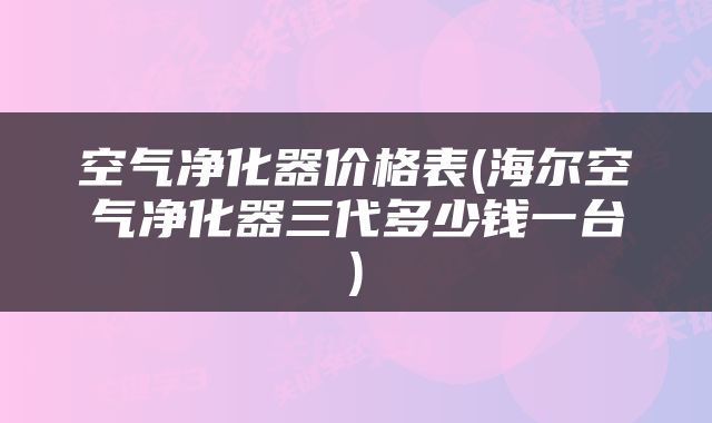 空气净化器价格表(海尔空气净化器三代多少钱一台)