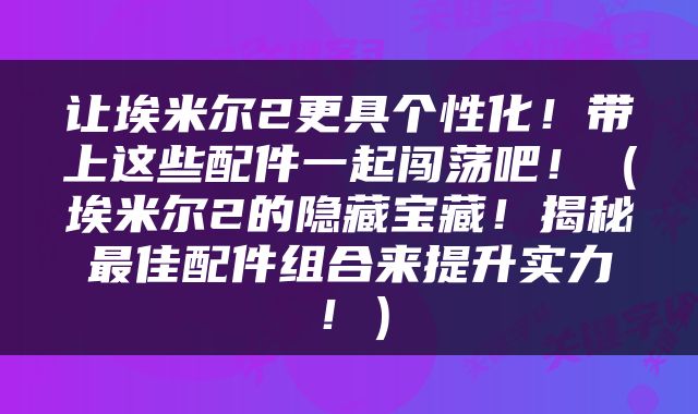 让埃米尔2更具个性化！带上这些配件一起闯荡吧！（埃米尔2的隐藏宝藏！揭秘最佳配件组合来提升实力！）