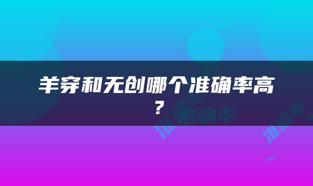 羊穿和无创哪个准确率高？