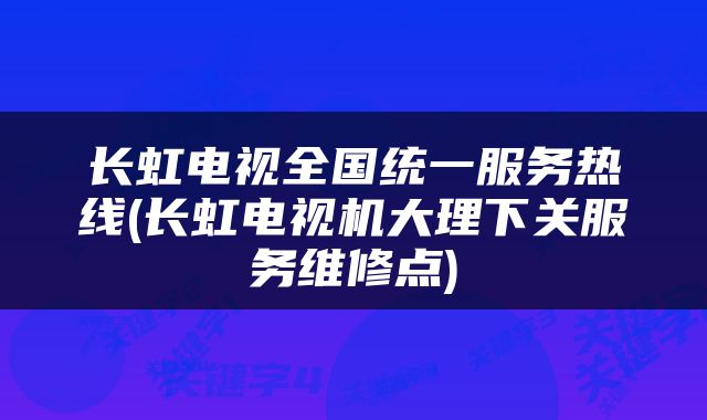 长虹电视全国统一服务热线(长虹电视机大理下关服务维修点)