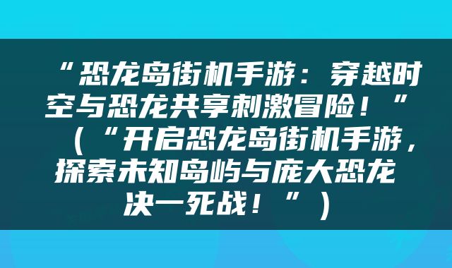“恐龙岛街机手游：穿越时空与恐龙共享刺激冒险！”（“开启恐龙岛街机手游，探索未知岛屿与庞大恐龙决一死战！”）