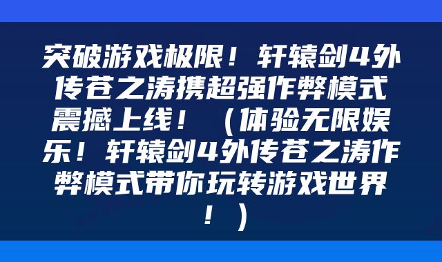 突破游戏极限！轩辕剑4外传苍之涛携超强作弊模式震撼上线！（体验无限娱乐！轩辕剑4外传苍之涛作弊模式带你玩转游戏世界！）