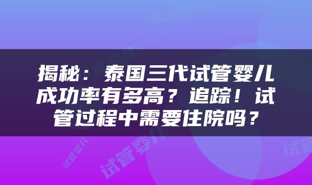 揭秘：泰国三代试管婴儿成功率有多高？追踪！试管过程中需要住院吗？