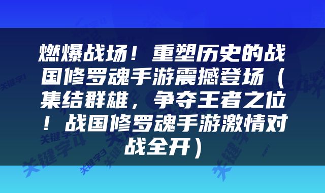 燃爆战场！重塑历史的战国修罗魂手游震撼登场（集结群雄，争夺王者之位！战国修罗魂手游激情对战全开）