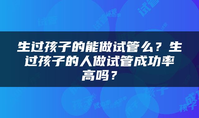 生过孩子的能做试管么？生过孩子的人做试管成功率高吗？