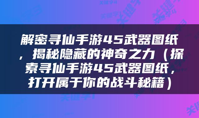 解密寻仙手游45武器图纸，揭秘隐藏的神奇之力（探索寻仙手游45武器图纸，打开属于你的战斗秘籍）