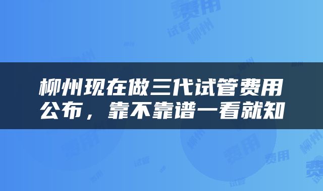 柳州现在做三代试管费用公布，靠不靠谱一看就知
