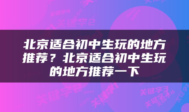 北京适合初中生玩的地方推荐？北京适合初中生玩的地方推荐一下
